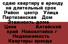 сдаю квартиру в аренду на длительный срок › Район ­ центр › Улица ­ Партизанская › Дом ­ 12 › Этажность дома ­ 5 › Цена ­ 8 000 - Алтайский край, Новоалтайск г. Недвижимость » Квартиры аренда   